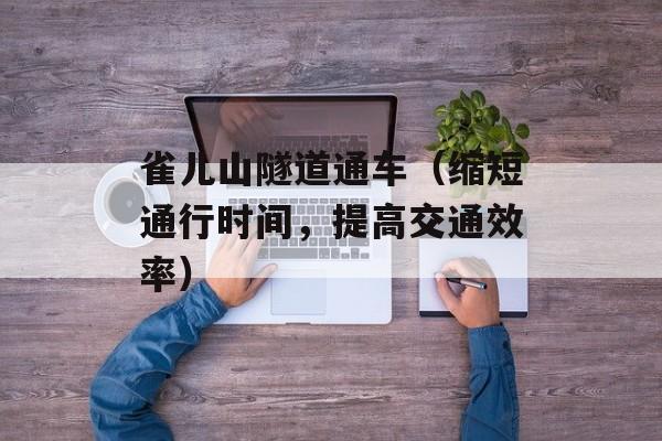 雀儿山隧道通车（缩短通行时间，提高交通效率）-第1张图片-