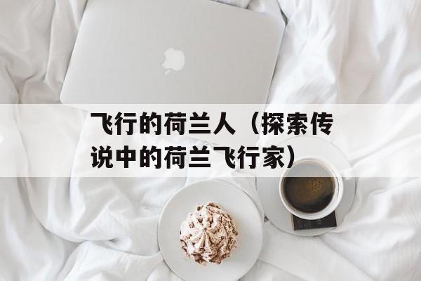 飞行的荷兰人（探索传说中的荷兰飞行家）-第1张图片-