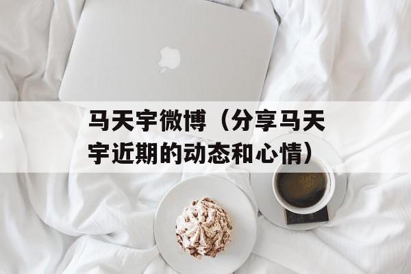 马天宇微博（分享马天宇近期的动态和心情）-第1张图片-