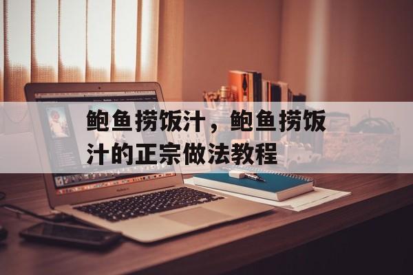 鲍鱼捞饭汁，鲍鱼捞饭汁的正宗做法教程-第1张图片-