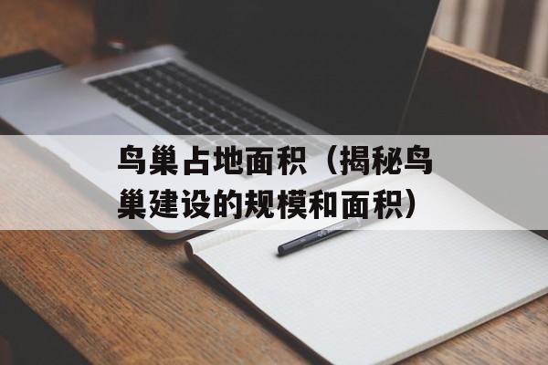 鸟巢占地面积（揭秘鸟巢建设的规模和面积）-第1张图片-