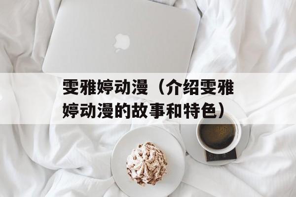 雯雅婷动漫（介绍雯雅婷动漫的故事和特色）-第1张图片-