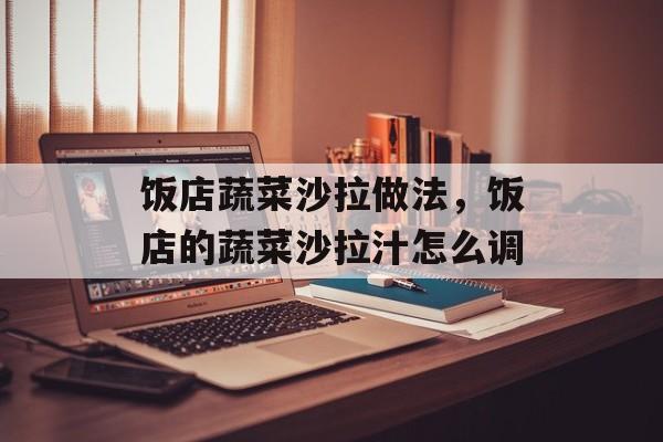 饭店蔬菜沙拉做法，饭店的蔬菜沙拉汁怎么调-第1张图片-