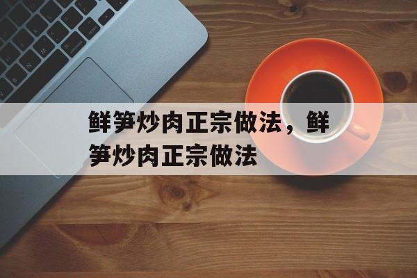 鲜笋炒肉正宗做法，鲜笋炒肉正宗做法-第1张图片-
