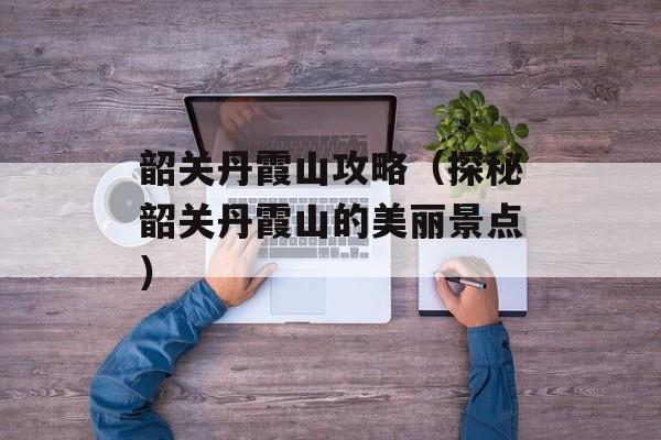 韶关丹霞山攻略（探秘韶关丹霞山的美丽景点）-第1张图片-