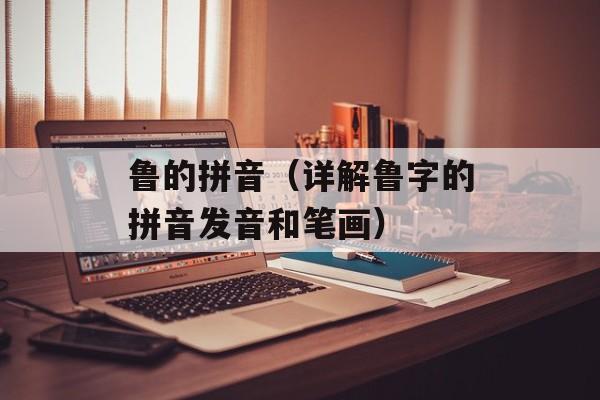 鲁的拼音（详解鲁字的拼音发音和笔画）-第1张图片-