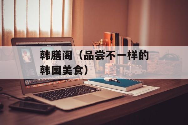 韩膳阁（品尝不一样的韩国美食）-第1张图片-