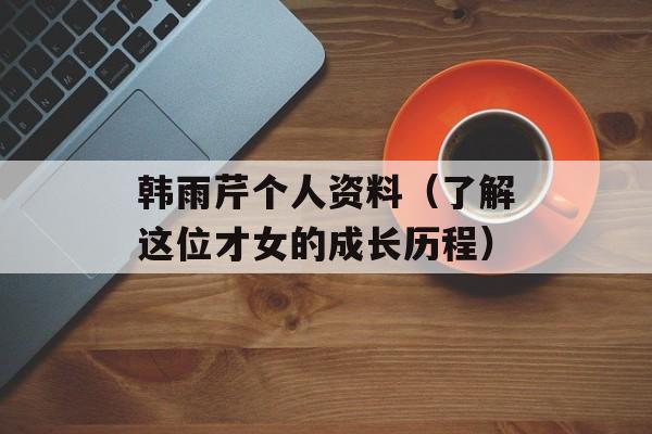 韩雨芹个人资料（了解这位才女的成长历程）-第1张图片-