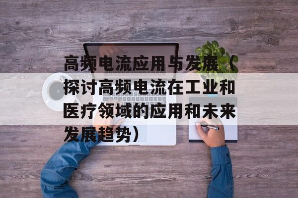 高频电流应用与发展（探讨高频电流在工业和医疗领域的应用和未来发展趋势）-第1张图片-