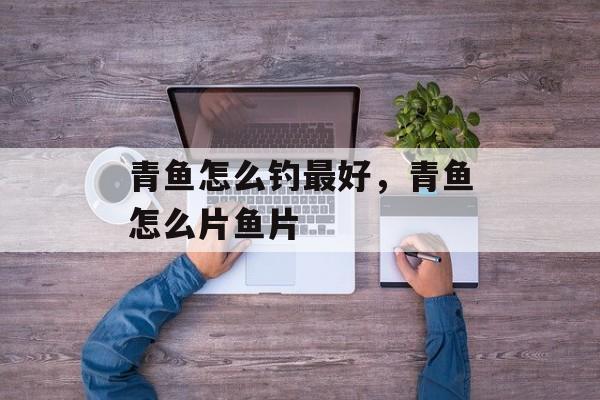 青鱼怎么钓最好，青鱼怎么片鱼片-第1张图片-