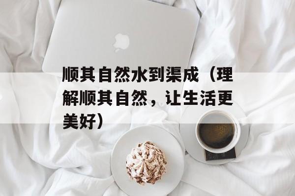 顺其自然水到渠成（理解顺其自然，让生活更美好）-第1张图片-