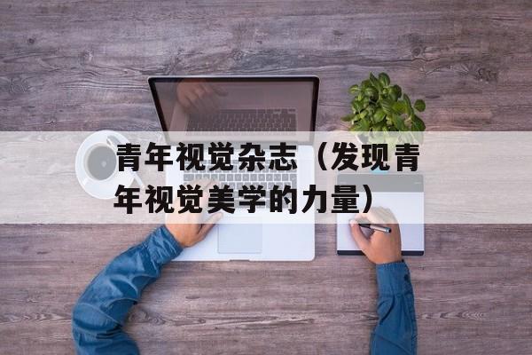 青年视觉杂志（发现青年视觉美学的力量）-第1张图片-