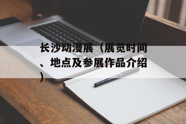 长沙动漫展（展览时间、地点及参展作品介绍）-第1张图片-
