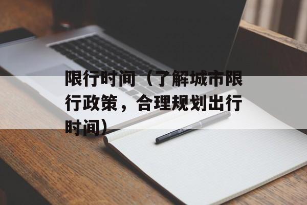 限行时间（了解城市限行政策，合理规划出行时间）-第1张图片-