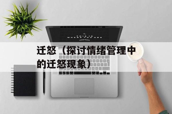 迁怒（探讨情绪管理中的迁怒现象）-第1张图片-