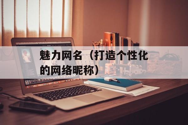 魅力网名（打造个性化的网络昵称）-第1张图片-