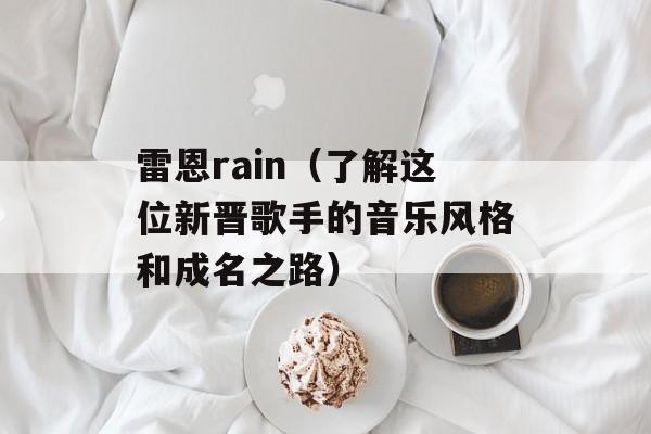雷恩rain（了解这位新晋歌手的音乐风格和成名之路）-第1张图片-