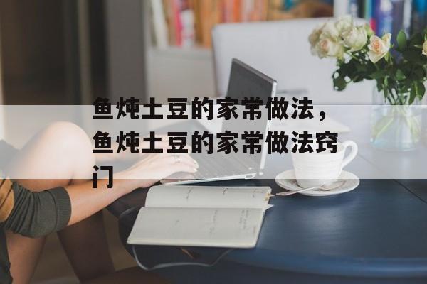 鱼炖土豆的家常做法，鱼炖土豆的家常做法窍门-第1张图片-