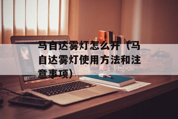 马自达雾灯怎么开（马自达雾灯使用方法和注意事项）-第1张图片-