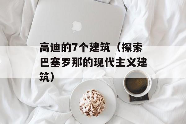 高迪的7个建筑（探索巴塞罗那的现代主义建筑）-第1张图片-
