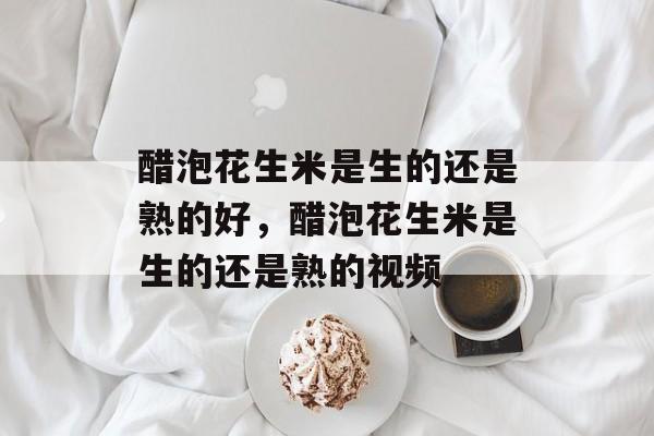 醋泡花生米是生的还是熟的好，醋泡花生米是生的还是熟的视频-第1张图片-