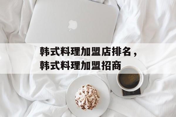 韩式料理加盟店排名，韩式料理加盟招商-第1张图片-