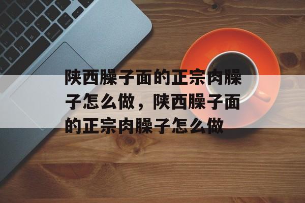 陕西臊子面的正宗肉臊子怎么做，陕西臊子面的正宗肉臊子怎么做-第1张图片-