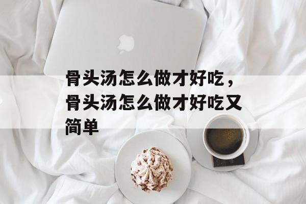 骨头汤怎么做才好吃，骨头汤怎么做才好吃又简单-第1张图片-