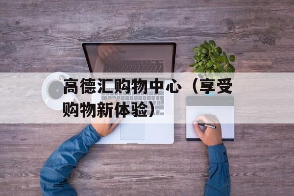 高德汇购物中心（享受购物新体验）-第1张图片-