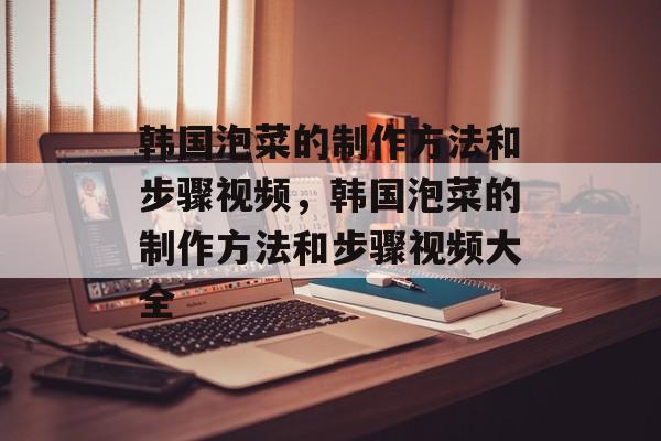 韩国泡菜的制作方法和步骤视频，韩国泡菜的制作方法和步骤视频大全-第1张图片-