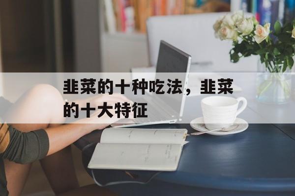 韭菜的十种吃法，韭菜的十大特征-第1张图片-