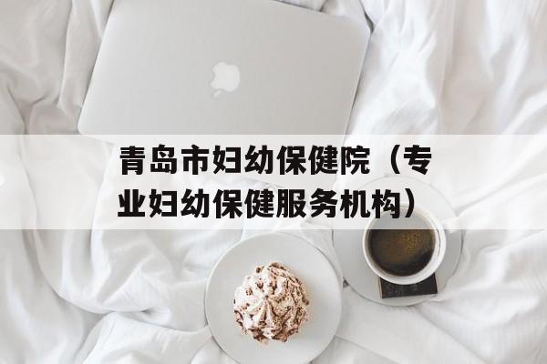 青岛市妇幼保健院（专业妇幼保健服务机构）-第1张图片-