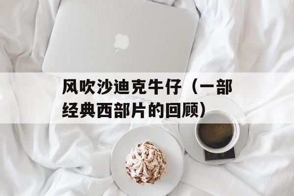 风吹沙迪克牛仔（一部经典西部片的回顾）-第1张图片-