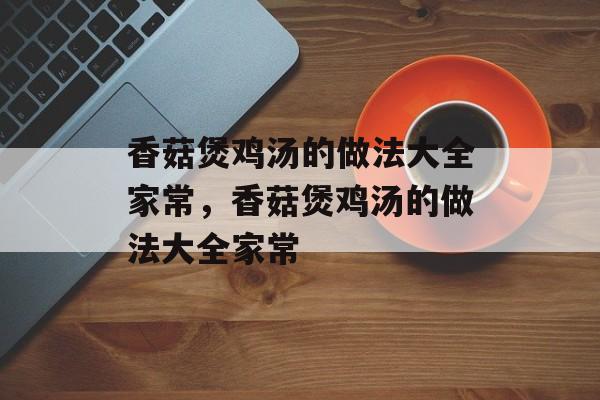 香菇煲鸡汤的做法大全家常，香菇煲鸡汤的做法大全家常-第1张图片-