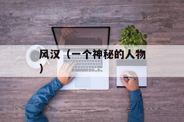 风汉（一个神秘的人物）-第1张图片-