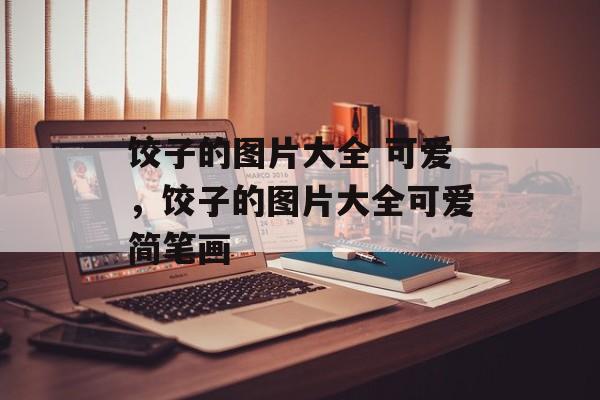 饺子的图片大全 可爱，饺子的图片大全可爱简笔画-第1张图片-