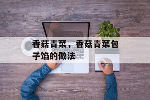 香菇青菜，香菇青菜包子馅的做法-第1张图片-