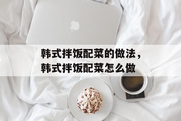 韩式拌饭配菜的做法，韩式拌饭配菜怎么做-第1张图片-