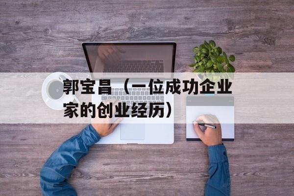 郭宝昌（一位成功企业家的创业经历）-第1张图片-