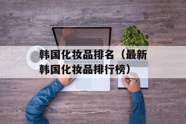 韩国化妆品排名（最新韩国化妆品排行榜）-第1张图片-