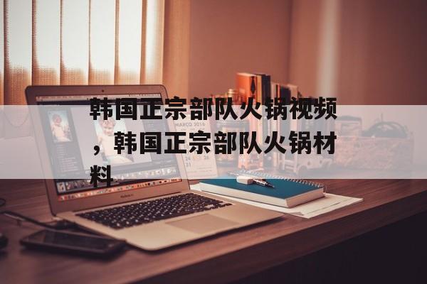 韩国正宗部队火锅视频，韩国正宗部队火锅材料-第1张图片-