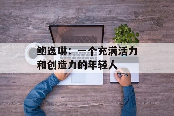 鲍逸琳：一个充满活力和创造力的年轻人-第1张图片-