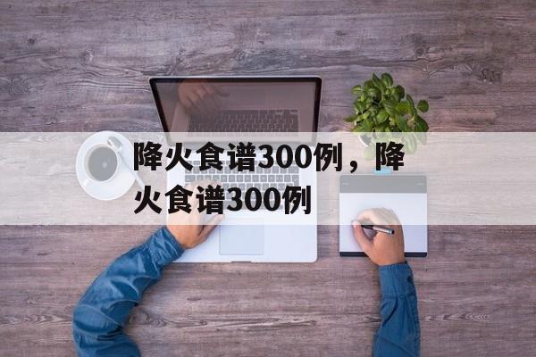 降火食谱300例，降火食谱300例-第1张图片-
