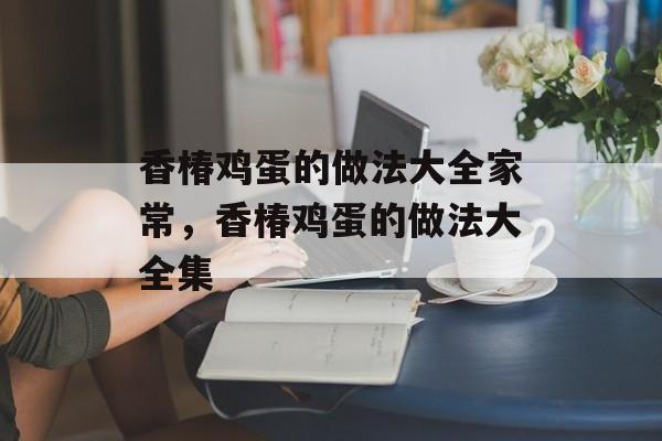 香椿鸡蛋的做法大全家常，香椿鸡蛋的做法大全集-第1张图片-