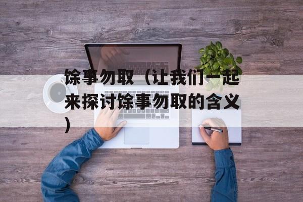 馀事勿取（让我们一起来探讨馀事勿取的含义）-第1张图片-