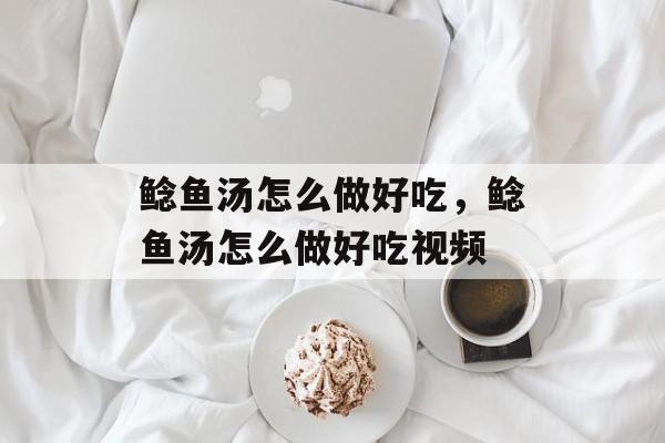 鲶鱼汤怎么做好吃，鲶鱼汤怎么做好吃视频-第1张图片-