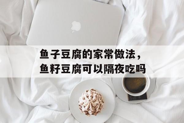 鱼子豆腐的家常做法，鱼籽豆腐可以隔夜吃吗-第1张图片-