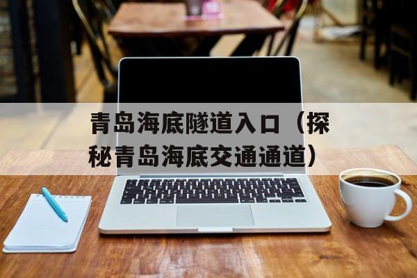 青岛海底隧道入口（探秘青岛海底交通通道）-第1张图片-