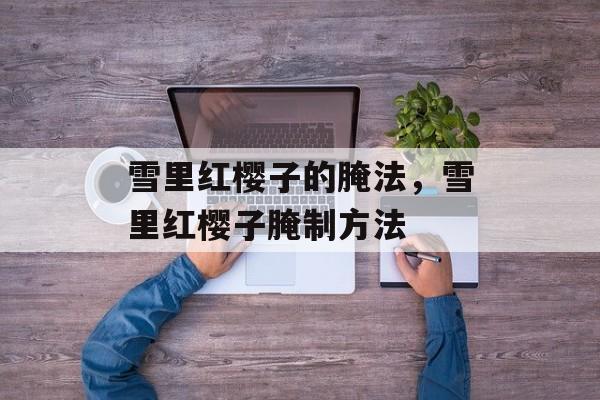 雪里红樱子的腌法，雪里红樱子腌制方法-第1张图片-