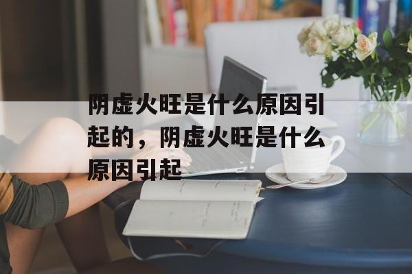 阴虚火旺是什么原因引起的，阴虚火旺是什么原因引起-第1张图片-